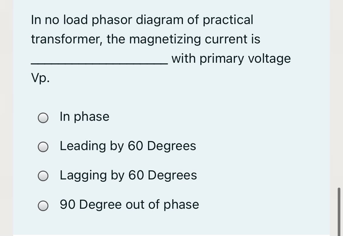 In no load phasor diagram of practical
transformer, the magnetizing current is
with primary voltage
Vp.
O In phase
O Leading by 60 Degrees
O Lagging by 60 Degrees
O 90 Degree out of phase
