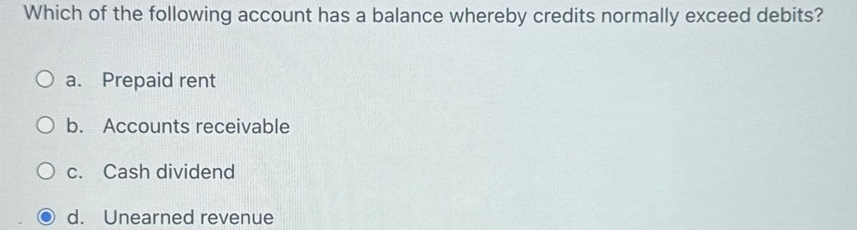 Which of the following account has a balance whereby credits normally exceed debits?
O a. Prepaid rent
O b. Accounts receivable
C. Cash dividend
d. Unearned revenue