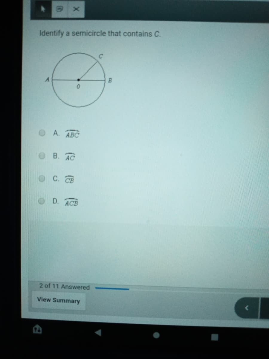 Identify a semicircle that contains C.
C
А. АВС
В. АС
С. СВ
D. ACB
2 of 11 Answered
View Summary
