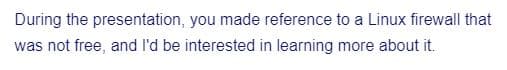 During the presentation, you made reference to a Linux firewall that
was not free, and I'd be interested in learning more about it.