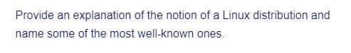 Provide an explanation of the notion of a Linux distribution and
name some of the most well-known ones.