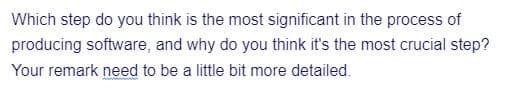 Which step do you think is the most significant in the process of
producing software, and why do you think it's the most crucial step?
Your remark need to be a little bit more detailed.