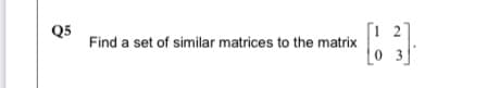 Q5
Find a set of similar matrices to the matrix
0 3
