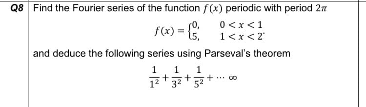 Q8 Find the Fourier series of the function f (x) periodic with period 2n
f(x) = 5
(0,
15,
0 <x < 1
1 <x < 2°
and deduce the following series using Parseval's theorem
1
1
1
+ ... 0
52
-
12 32
