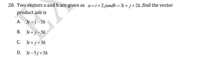 28. Two vectors a and b are given as a=i+2jandb= 3i + j+2k ,find the vector
product axb is
A. 3i – j-5k
B. 3i +j-5k
С. 31+j+5k
D. 3i -5 j+5k
