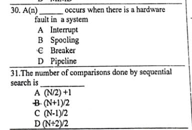 30. A(n).
occurs when there is a hardware
fault in a system
A Interrupt
B Spocling
€ Breaker
D Pipcline
31.The number of comparisons done by sequential
search is
A (N/2) +1
B- (N+1)/2
C (N-1)/2
D (N+2)/2
