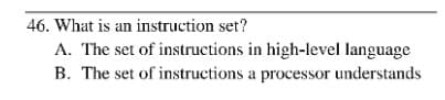 46. What is an instruction set?
A. The set of instructions in high-level language
B. The set of instructions a processor understands
