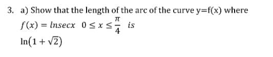 3. a) Show that the length of the arc of the curve y=f(x) where
f(x) = Insecx 0<xs is
4
In(1 + v2)
