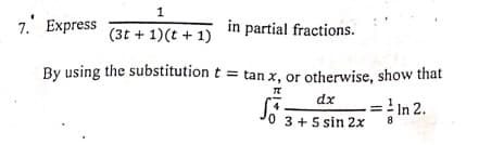 1
7. Express
(3t + 1)(t + 1)
in partial fractions.
By using the substitution t = tan x, or otherwise, show that
dx
=!
'0 3 +5 sin 2x
In 2.
