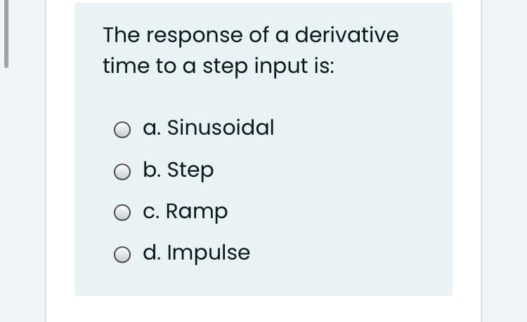 The response of a derivative
time to a step input is:
a. Sinusoidal
O b. Step
c. Ramp
O d. Impulse
