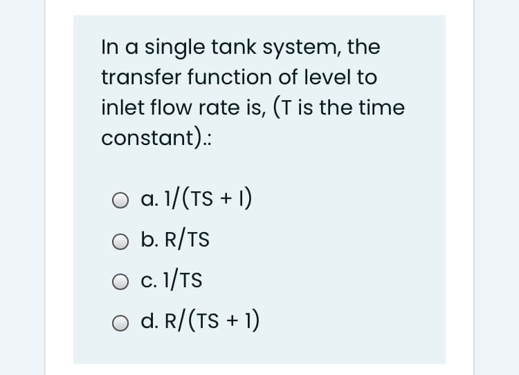 In a single tank system, the
transfer function of level to
inlet flow rate is, (T is the time
constant).:
a. 1/(TS + I)
O b. R/TS
O c. 1/TS
O d. R/(TS + 1)
