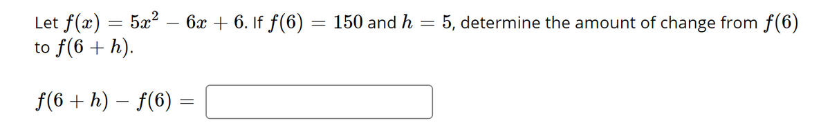 Let f(x) 5x²
to f(6 + h).
=
· 6x + 6. If ƒ(6)
f(6+h)-f(6) =
=
=
150 and h
=
5, determine the amount of change from ƒ(6)