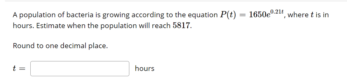 population of bacteria is growing according to the equation P(t)
hours. Estimate when the population will reach 5817.
Round to one decimal place.
t =
hours
=
1650e0.21t, where t is in