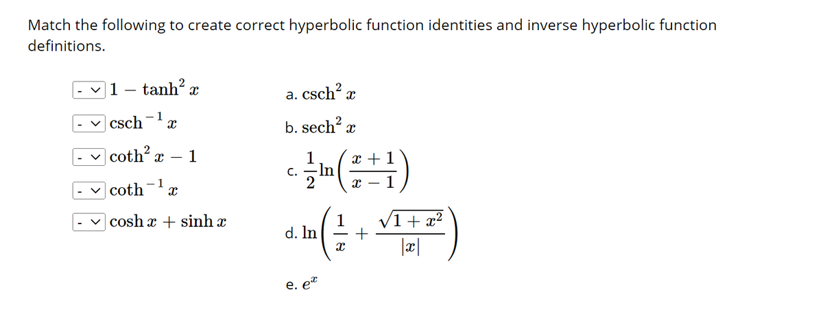 Match the following to create correct hyperbolic function identities and inverse hyperbolic function
definitions.
✓ 1
tanh2
- 1
csch
X
coth² x
- 1
coth X
v coshæ + sinhx
1
a. csch² x
b. sech² x
C. -In
d. In
x +
(¹)
e.
X
+
√1 + x²
|x|