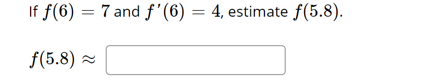 If ƒ(6) = 7 and ƒ’(6) = 4, estimate ƒ(5.8).
f(5.8) ~