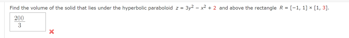 Find the volume of the solid that lies under the hyperbolic paraboloid z = 3y² − x² + 2 and above the rectangle R = [−1, 1] × [1, 3].
200
3