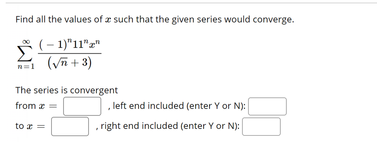 Find all the values of a such that the given series would converge.
( − 1)"11" xn
(√n + 3)
∞
n=1
The series is convergent
from x =
to x =
, left end included (enter Y or N):
, right end included (enter Y or N):