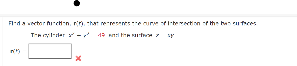 Find a vector function, r(t), that represents the curve of intersection of the two surfaces.
The cylinder x² + y² = 49 and the surface z = xy
r(t) =
X