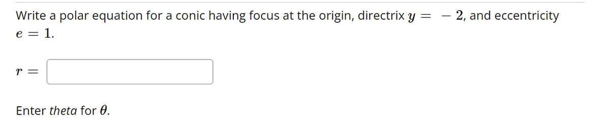 Write a polar equation for a conic having focus at the origin, directrix y = -2, and eccentricity
e = 1.
r =
Enter theta for 0.