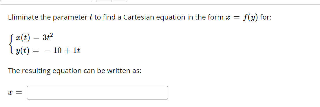 Eliminate the parameter t to find a Cartesian equation in the form x =
x(t)
ly(t)
The resulting equation can be written as:
X =
=
3t²
=
10+ 1t
f(y) for: