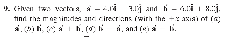 9. Given two vectors, a = 4.0Î – 3.0ĵ and 5 = 6.0Î + 8.0ĵ,
find the magnitudes and directions (with the +x axis) of (a)
a, (b) b, (c) a + b, (d) b − a, and (e) a — b.