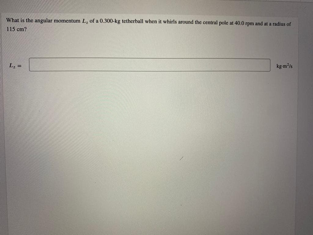 What is the angular momentum L, of a 0.300-kg tetherball when it whirls around the central pole at 40.0 rpm and at a radius of
115 cm?
Lz =
kg-m/s
