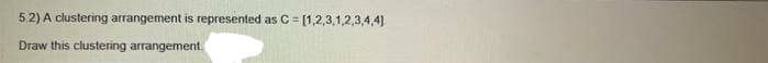 5.2) A clustering arrangement is represented as C = [1,2,3,1,2,3,4,4].
Draw this clustering arrangement.
