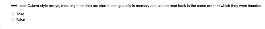 Awk uses C/Java-style arrays, meaning their data are stored contiguously in memory and can be read back in the same order in which they were inserted.
True
False
