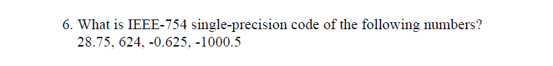 6. What is IEEE-754 single-precision code of the following numbers?
28.75, 624, -0.625, -1000.5
