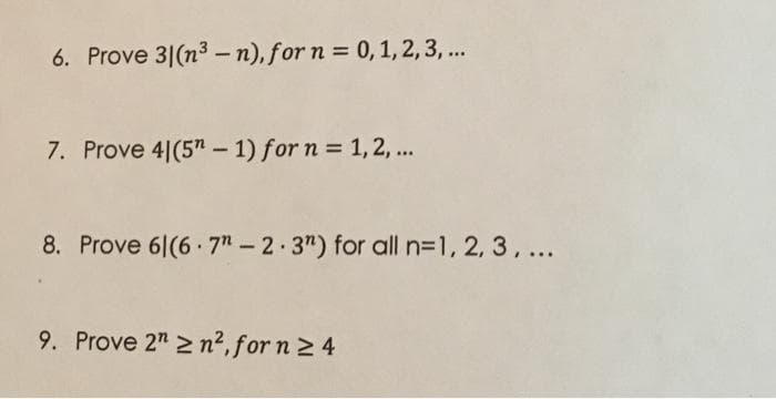 6. Prove 3|(n3 -n), for n = 0,1, 2, 3, ..
7. Prove 4|(5" - 1) for n = 1,2, ..
8. Prove 61(6 7" – 2.3") for all n=1, 2, 3, ...
9. Prove 2" 2 n², for n 2 4
