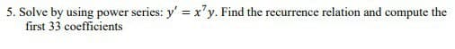 5. Solve by using power series: y' = x'y. Find the recurrence relation and compute the
first 33 coefficients