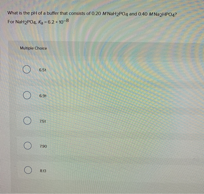 What is the pH of a buffer that consists of 0.20 M NaH2PO4 and 0.40 M Na2HPO4?
For NaH2PO4, Ka = 6.2 × 10-8
Multiple Choice
6.51
6.91
7.51
7.90
8.13