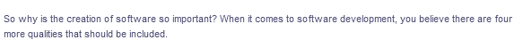 So why is the creation of software so important? When it comes to software development, you believe there are four
more qualities that should be included.
