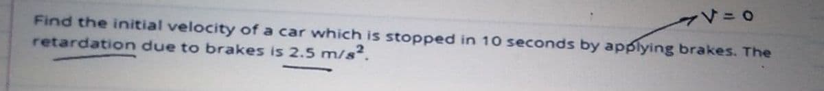 Find the initial velocity of a car which is stopped in 10 seconds by applying brakes. The
retardation due to brakes is 2.5 m/s.
