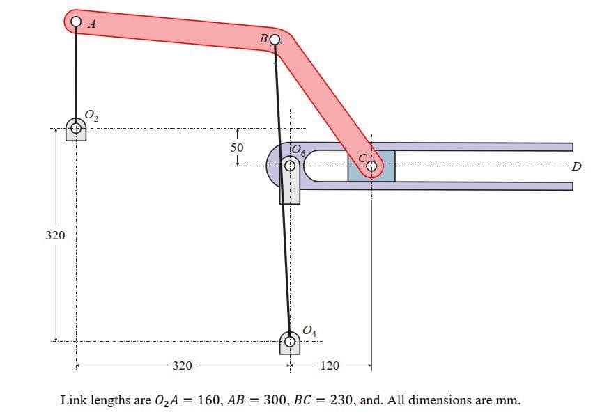 A
50
D
320
320
120
Link lengths are 02A = 160, AB
= 300, BC =
230, and. All dimensions are mm.
%3D
-- ----
