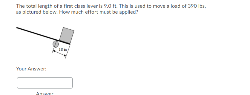 The total length of a first class lever is 9.0 ft. This is used to move a load of 390 lbs,
as pictured below. How much effort must be applied?
18 in
Your Answer:
Answer
