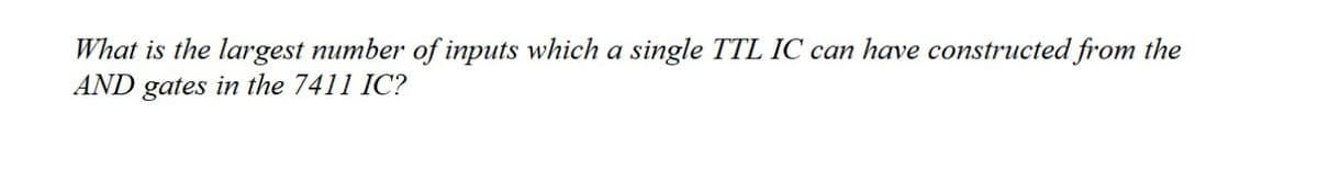 What is the largest number of inputs which a single TTL IC can have constructed from the
AND gates in the 7411 IC?
