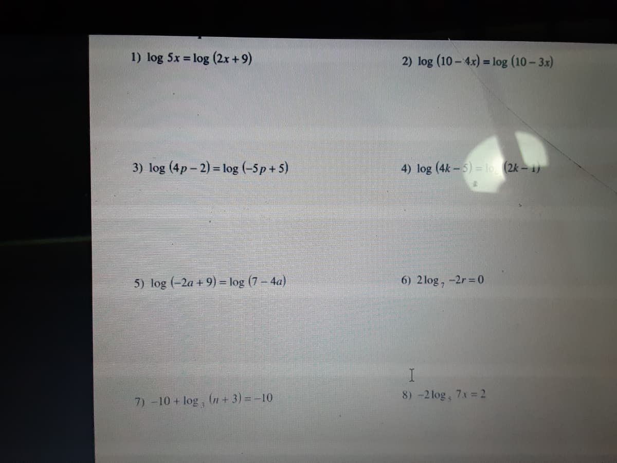 1) log 5x = log (2.x+9)
2) log (10 - 4x) = log (10- 3x)
%3D
3) log (4p – 2) = log (-5p + 5)
4) log (4k-5)=lo (2k-1)
5) log (-2a + 9) = log (7 – 4a)
6) 2 log, -2r=0
8) -2log, 7x = 2
7) -10 + log, (n+ 3) =-10
