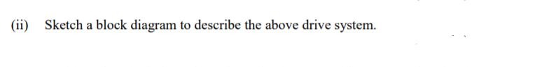 (ii) Sketch a block diagram to describe the above drive system.
