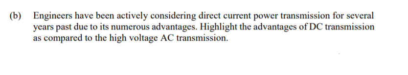 (b) Engineers have been actively considering direct current power transmission for several
years past due to its numerous advantages. Highlight the advantages of DC transmission
as compared to the high voltage AC transmission.
