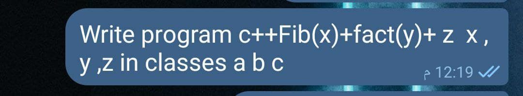 Write program c++Fib(x)+fact(y)+z x,
y ,z in classes a bc
p 12:19
