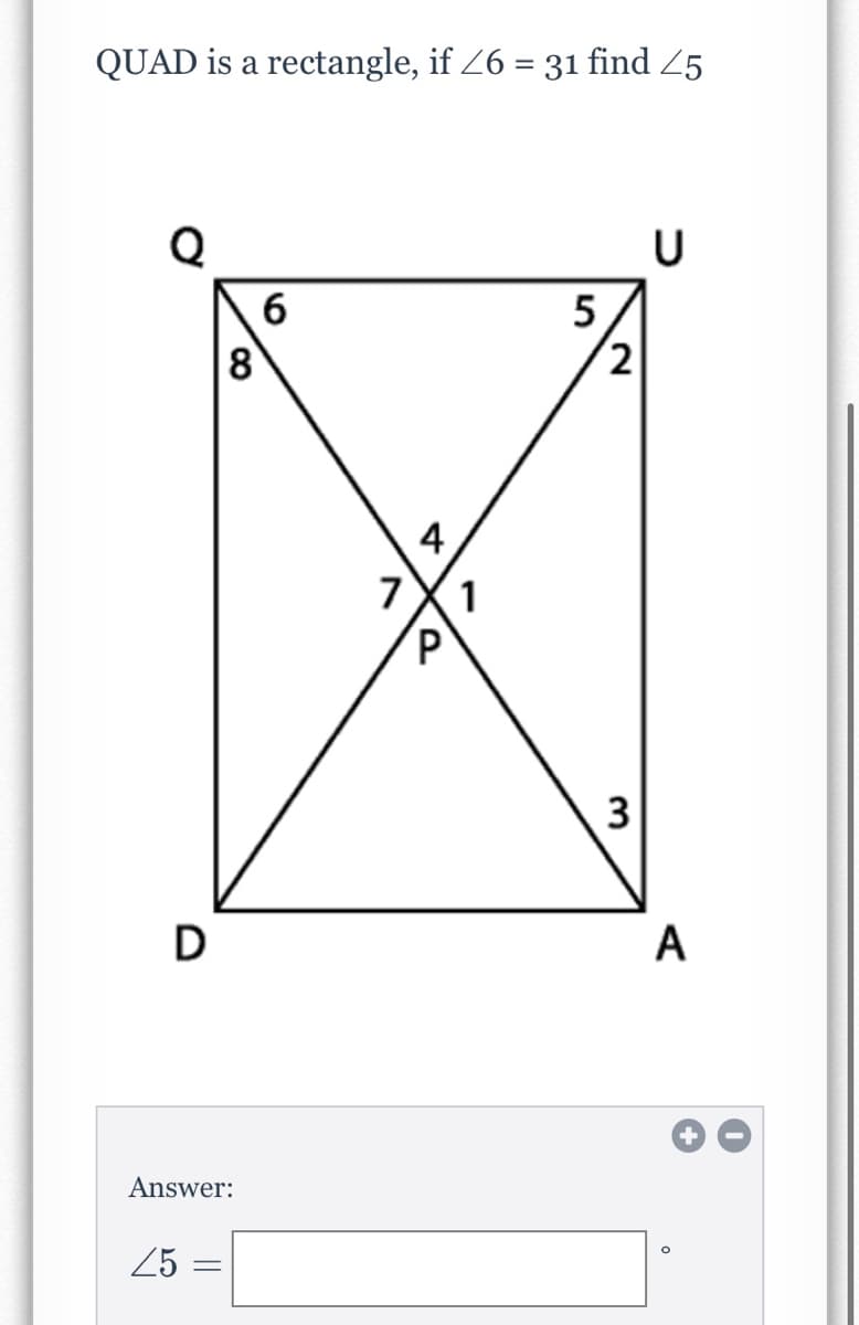 QUAD is a rectangle, if 26 = 31 find 25
U
6
8
5
4
7
1
3
D
A
Answer:
25 :
