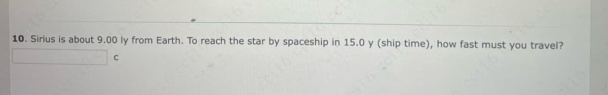 10. Sirius is about 9.00 ly from Earth. To reach the star by spaceship in 15.0 y (ship time), how fast must you travel?
C