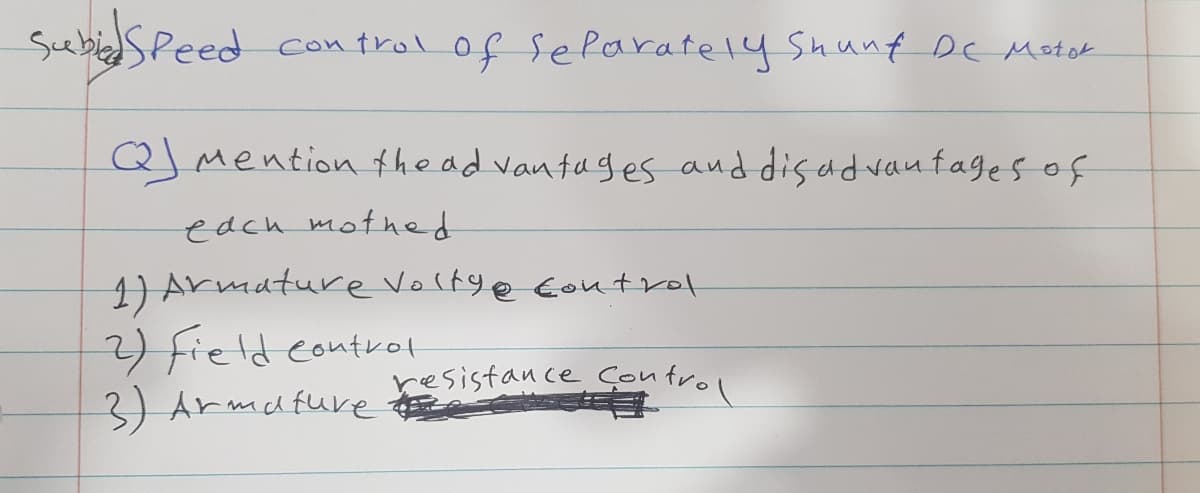 Sebied Speed con trol of seParately Shunf DC Motok
control of separatel4 Shunf DC Motek
Q) Mention thead vantages and dis ad vanfages of
edch mothed
1) Armature Volty@ Eoutrol
2) field controt
3) Armafuve
resistance Control
