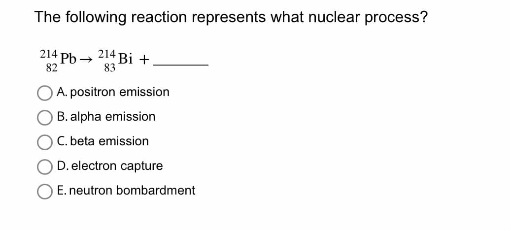 The following reaction represents what nuclear process?
214 Pb→
82
214
83
4 Bi +
A. positron emission
B. alpha emission
C. beta emission
D. electron capture
E. neutron bombardment