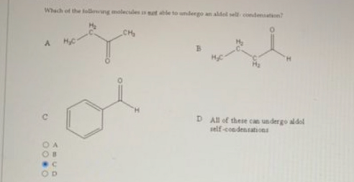 Which of the following molecules is not able to undergo an aldol self condensation?
CH₂
ga
A
00.0
OD
H₂C
B
H₂C
D All of these can undergo aldol
self-condensations