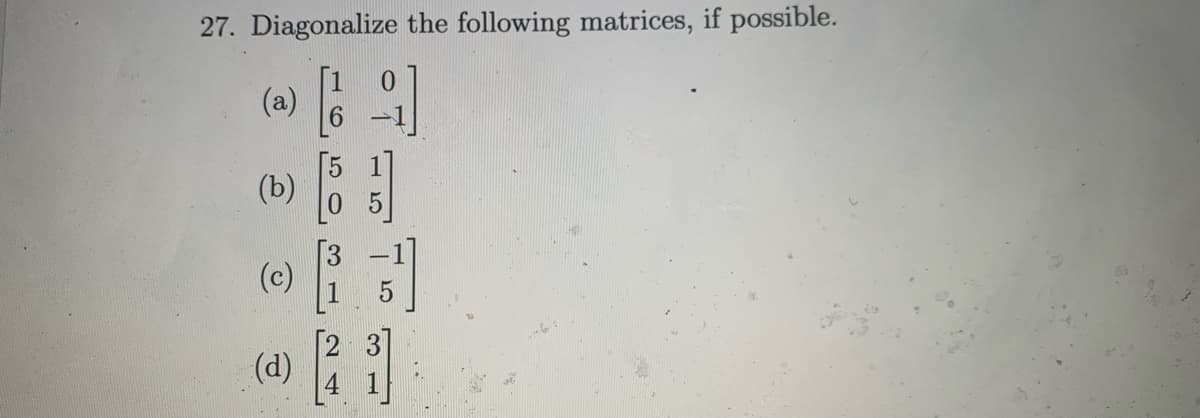 27. Diagonalize the following matrices, if possible.
(a) 9
[63]
(b)
(c) 1.3
5
(d)
[21]