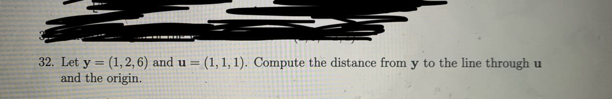 32. Let y = (1, 2, 6) and u = (1, 1, 1). Compute the distance from y to the line through u
and the origin.