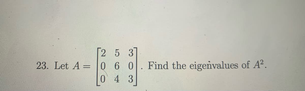 [2 5 3]
23. Let A = 0 6 0. Find the eigenvalues of A².
04 3