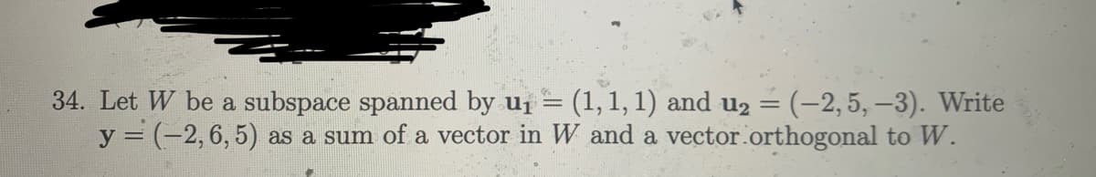 34. Let W be a subspace spanned by u₁ = (1, 1, 1) and u₂ = (-2,5,-3). Write
vector.orthogonal to W.
y = (−2, 6, 5) as a sum of a vector in W and a